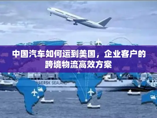 中国汽车如何运到美国，企业客户的跨境物流高效方案