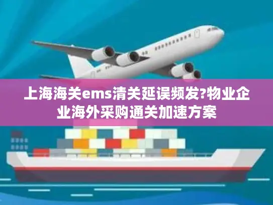 上海海关ems清关延误频发?物业企业海外采购通关加速方案