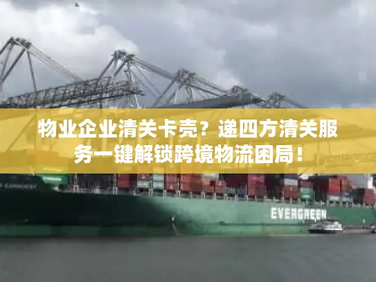 物业企业清关卡壳？递四方清关服务一键解锁跨境物流困局！