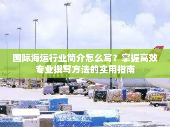国际海运行业简介怎么写？掌握高效专业撰写方法的实用指南