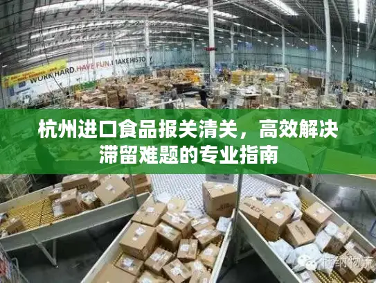 杭州进口食品报关清关,高效解决滞留难题的专业指南 杭州进口食品报关清关,高效解决滞留难题的专业指南