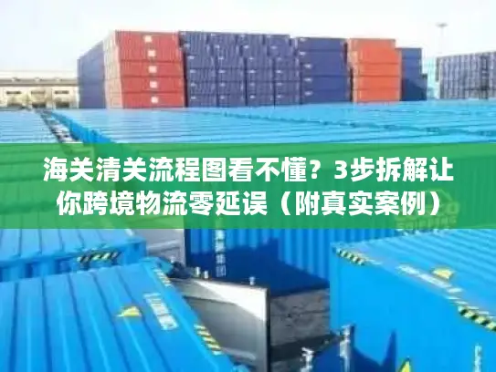 海关清关流程图看不懂？3步拆解让你跨境物流零延误（附真实案例）