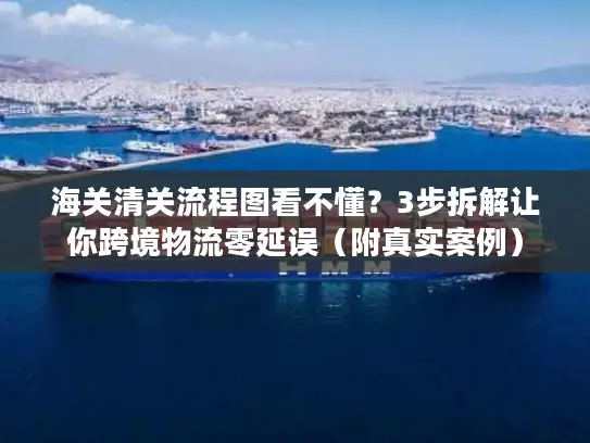 海关清关流程图看不懂？3步拆解让你跨境物流零延误（附真实案例）