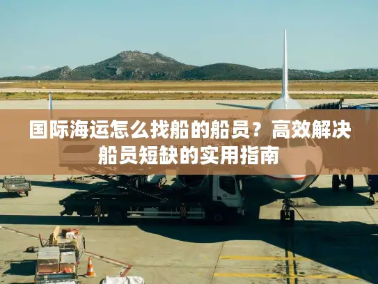 国际海运怎么找船的船员？高效解决船员短缺的实用指南