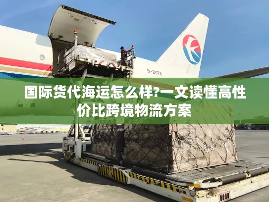 国际货代海运怎么样?一文读懂高性价比跨境物流方案