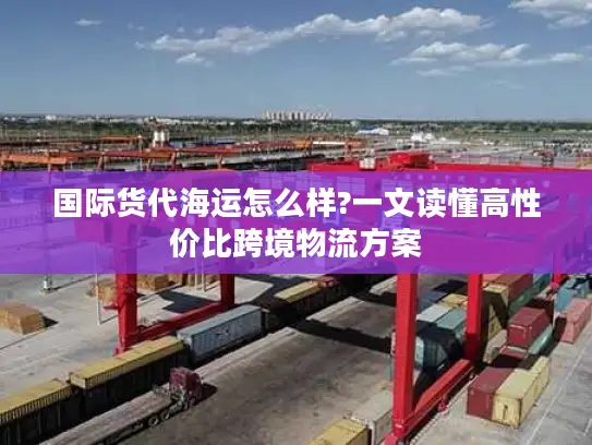 国际货代海运怎么样?一文读懂高性价比跨境物流方案