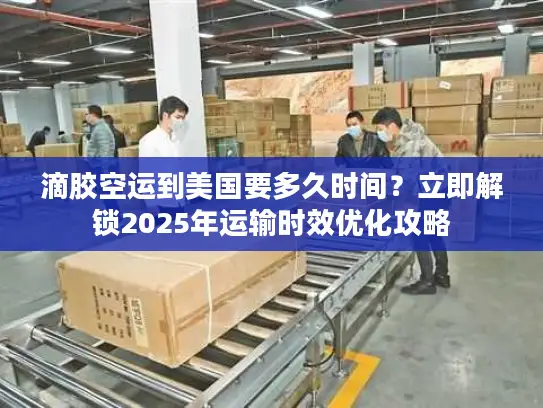 滴胶空运到美国要多久时间？立即解锁2025年运输时效优化攻略