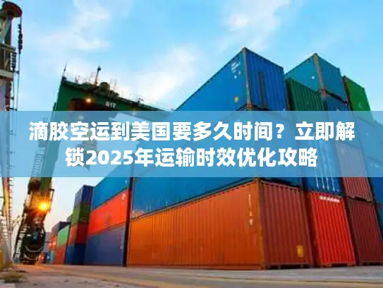 滴胶空运到美国要多久时间？立即解锁2025年运输时效优化攻略