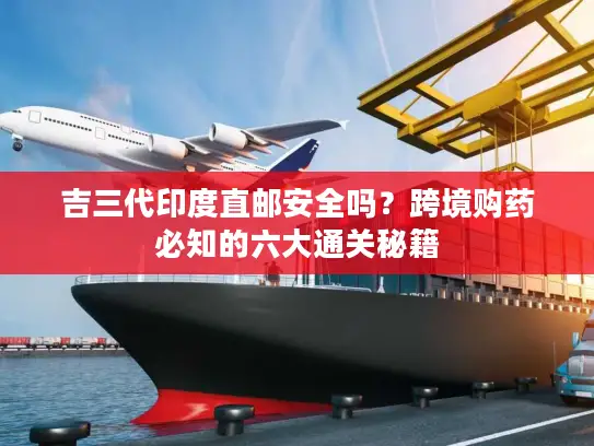 吉三代印度直邮安全吗？跨境购药必知的六大通关秘籍