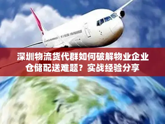 深圳物流货代群如何破解物业企业仓储配送难题？实战经验分享