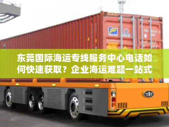 东莞国际海运专线服务中心电话如何快速获取？企业海运难题一站式解决