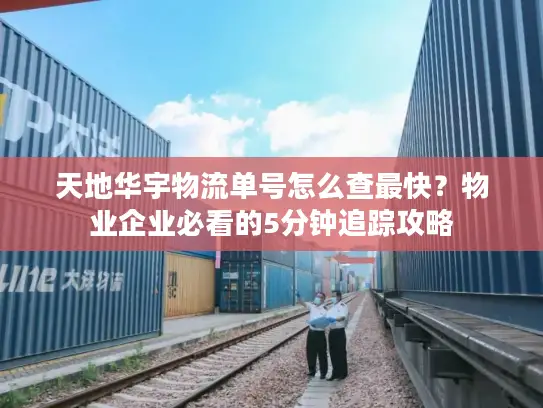 天地华宇物流单号怎么查最快？物业企业必看的5分钟追踪攻略