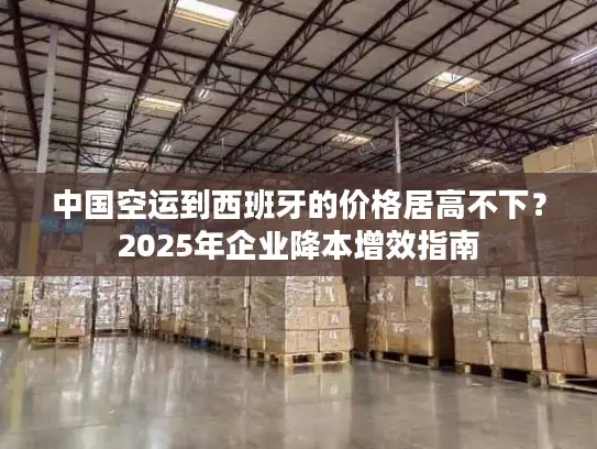 中国空运到西班牙的价格居高不下？2025年企业降本增效指南