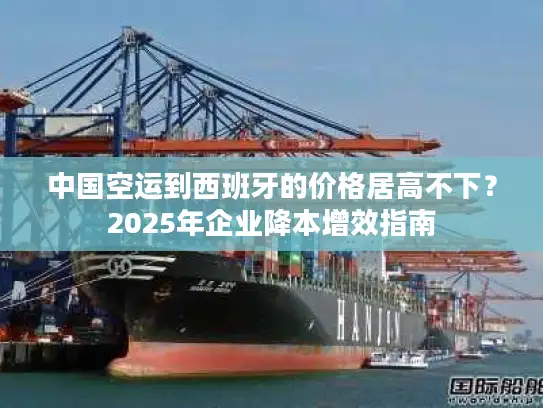 中国空运到西班牙的价格居高不下？2025年企业降本增效指南