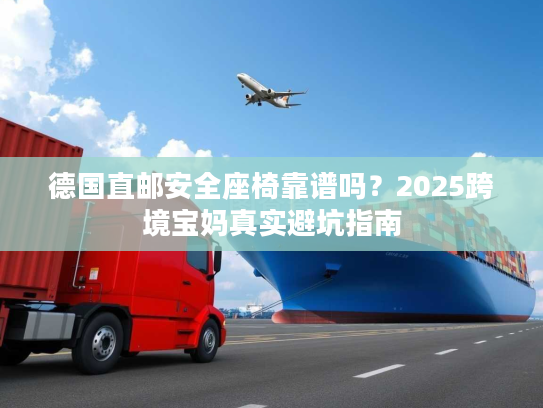 德国直邮安全座椅靠谱吗？2025跨境宝妈真实避坑指南