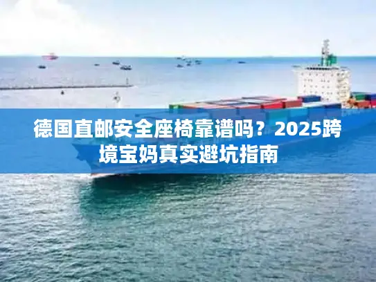 德国直邮安全座椅靠谱吗？2025跨境宝妈真实避坑指南