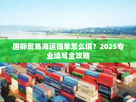 国际贸易海运提单怎么填？2025专业填写全攻略