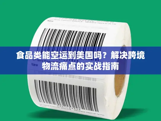 食品类能空运到美国吗？解决跨境物流痛点的实战指南