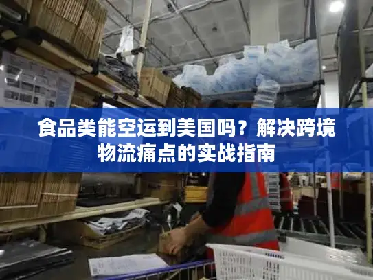 食品类能空运到美国吗？解决跨境物流痛点的实战指南
