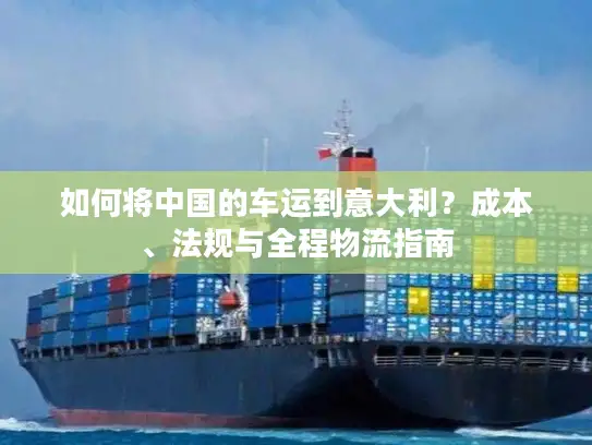 如何将中国的车运到意大利？成本、法规与全程物流指南
