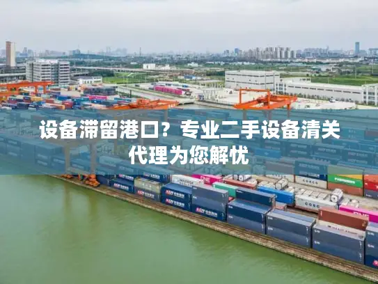 设备滞留港口？专业二手设备清关代理为您解忧