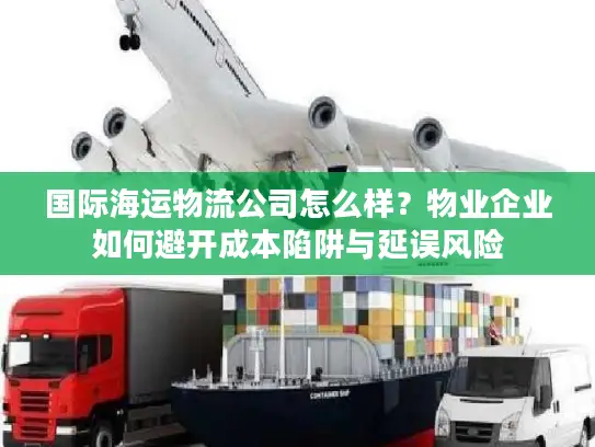 国际海运物流公司怎么样?物业企业如何避开成本陷阱与延误风险 国际海运物流公司怎么样?物业企业如何避开成本陷阱与延误风险