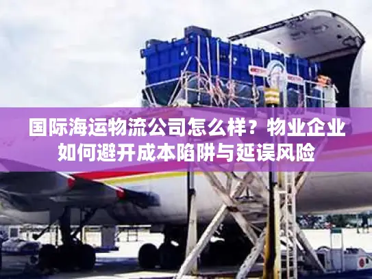 国际海运物流公司怎么样？物业企业如何避开成本陷阱与延误风险