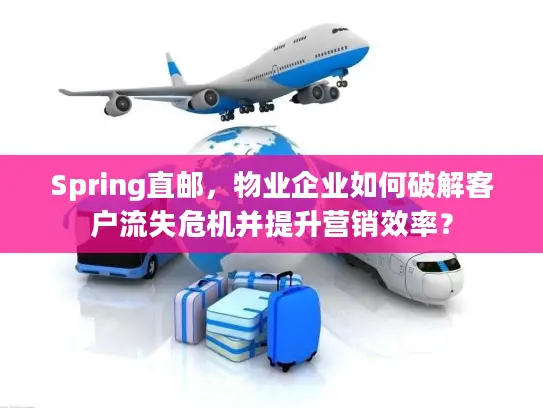 Spring直邮，物业企业如何破解客户流失危机并提升营销效率？