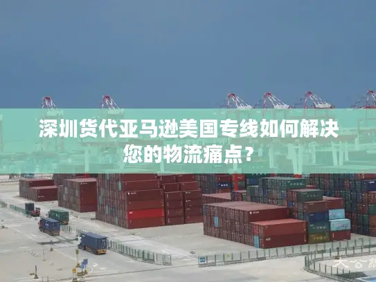 深圳货代亚马逊美国专线如何解决您的物流痛点？