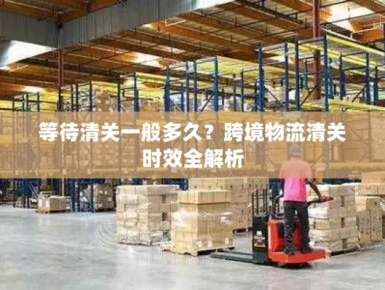 等待清关一般多久？跨境物流清关时效全解析