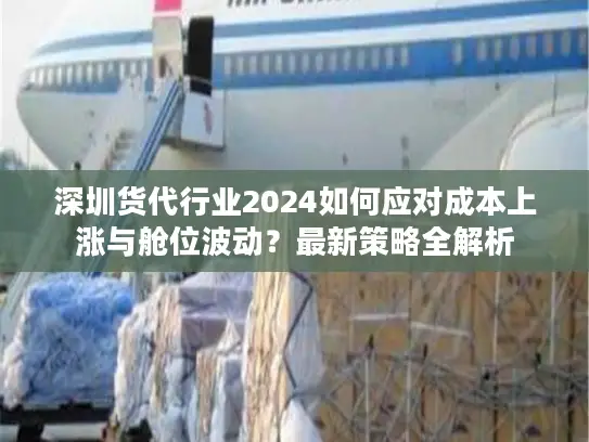深圳货代行业2024如何应对成本上涨与舱位波动?最新策略全解析 深圳货代行业2024如何应对成本上涨与舱位波动?最新策略全解析