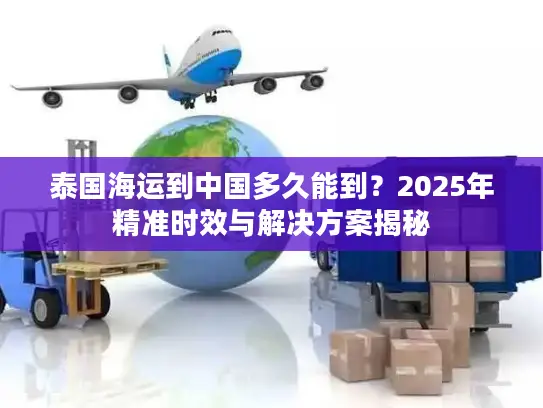 泰国海运到中国多久能到？2025年精准时效与解决方案揭秘