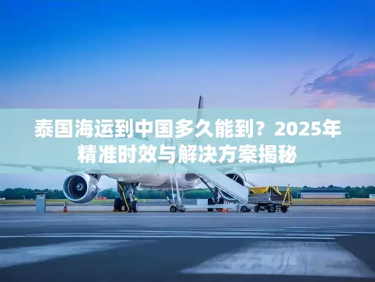 泰国海运到中国多久能到？2025年精准时效与解决方案揭秘