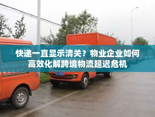快递一直显示清关？物业企业如何高效化解跨境物流延迟危机