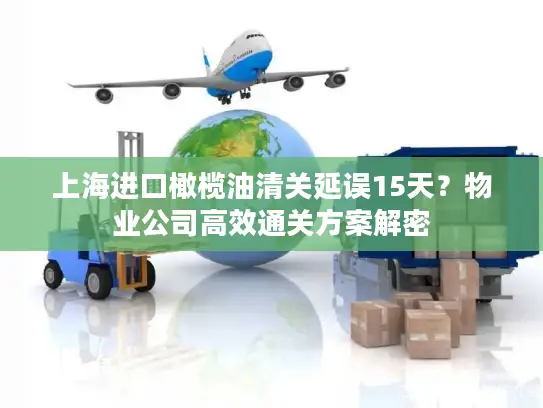 上海进口橄榄油清关延误15天？物业公司高效通关方案解密