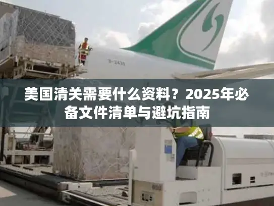 美国清关需要什么资料？2025年必备文件清单与避坑指南
