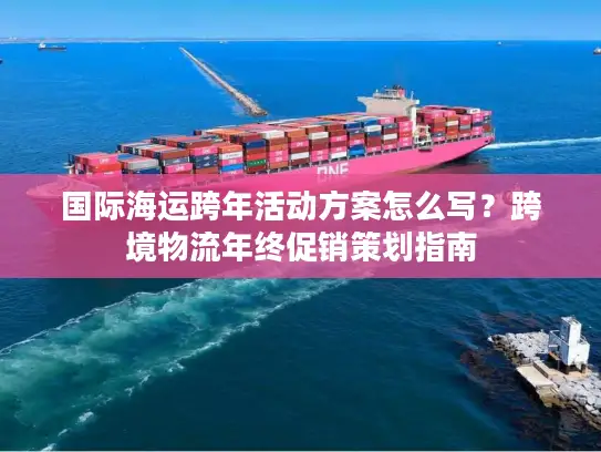国际海运跨年活动方案怎么写？跨境物流年终促销策划指南