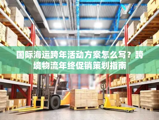 国际海运跨年活动方案怎么写？跨境物流年终促销策划指南