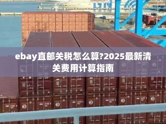 ebay直邮关税怎么算?2025最新清关费用计算指南