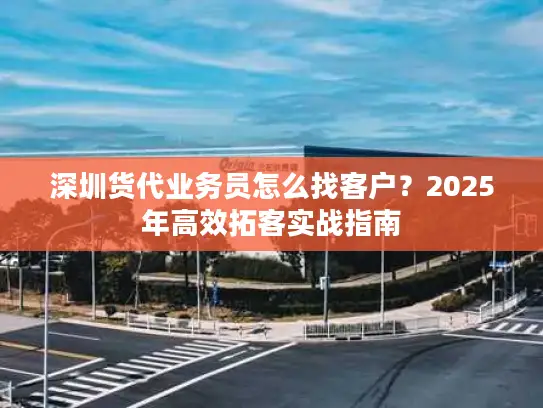 深圳货代业务员怎么找客户？2025年高效拓客实战指南