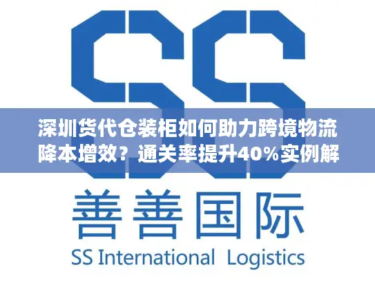 深圳货代仓装柜如何助力跨境物流降本增效？通关率提升40%实例解析