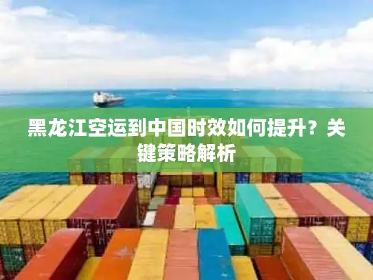黑龙江空运到中国时效如何提升?关键策略解析 黑龙江空运到中国时效如何提升?关键策略解析