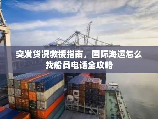 突发货况救援指南，国际海运怎么找船员电话全攻略
