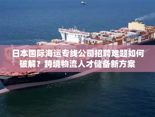 日本国际海运专线公司招聘难题如何破解？跨境物流人才储备新方案