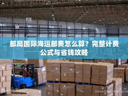邮局国际海运邮费怎么算？完整计费公式与省钱攻略