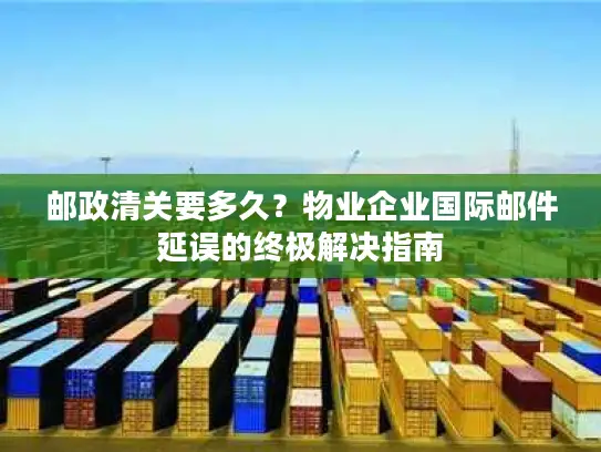 邮政清关要多久？物业企业国际邮件延误的终极解决指南