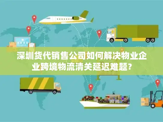 深圳货代销售公司如何解决物业企业跨境物流清关延迟难题？