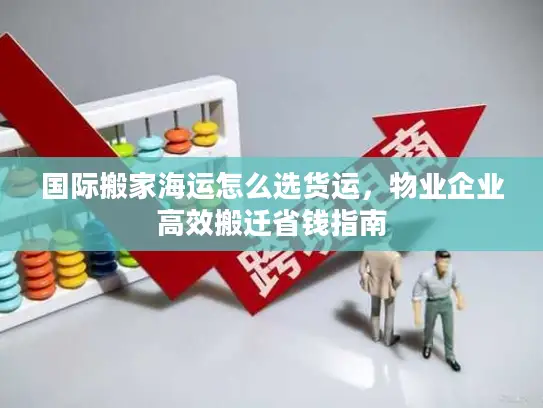 国际搬家海运怎么选货运，物业企业高效搬迁省钱指南