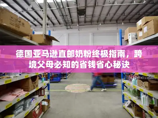 德国亚马逊直邮奶粉终极指南，跨境父母必知的省钱省心秘诀