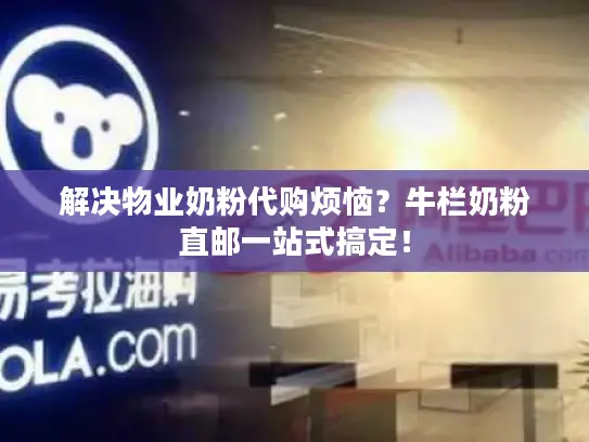 解决物业奶粉代购烦恼？牛栏奶粉直邮一站式搞定！